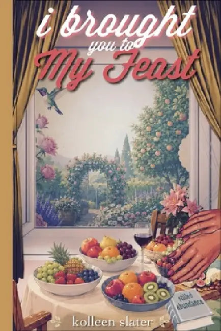I Brought You to My Feast: Stilled Abundance by Kolleen Slater