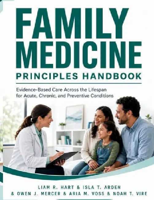 Family Medicine Principles Handbook: Evidence-Based Care Across the Lifespan for Acute, Chronic, and Preventive Conditions by Isla T. Arden, Owen J. Mercer, Aria M. Voss