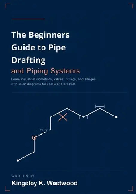 The Beginners Guide to Pipe Drafting and Piping Systems: Learn Industrial Isometrics, Valves, Fittings, and Flanges with Clear Diagrams for Real-World by Kingsley K. Westwood