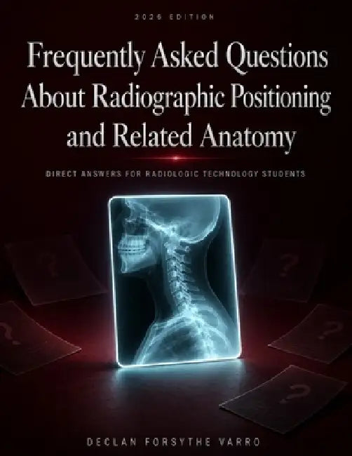 Frequently Asked Questions About Radiographic Positioning and Related Anatomy: Direct Answers For Radiologic Technology Students by Declan Forsythe Varro, Criteriane Publishing