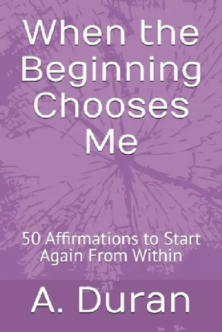 When the Beginning Chooses Me: 50 Affirmations to Start Again From Within by A. Duran