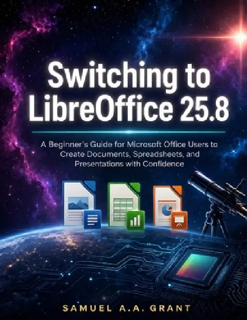 Switching to LibreOffice 25.8: A Beginner's Guide for Microsoft Office Users to Create Documents, Spreadsheets, and Presentations with Confidence by Samuel A. a. Grant