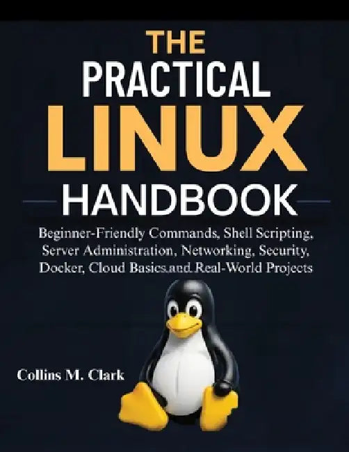 The Practical Linux Handbook: Beginner-Friendly Commands, Shell Scripting, Server Administration, Networking, Security, Docker, Cloud Basics, and Real by Collins M. Clark