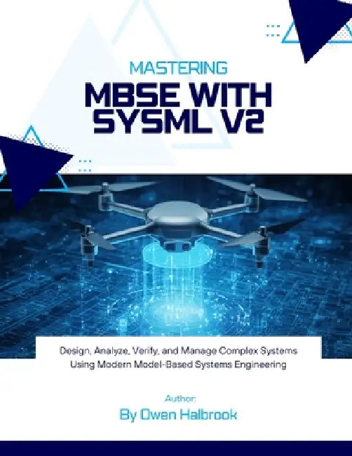 Mastering MBSE with SysML v2: Design, Analyze, Verify, and Manage Complex Systems Using Modern Model-Based Systems Engineering by Owen Halbrook