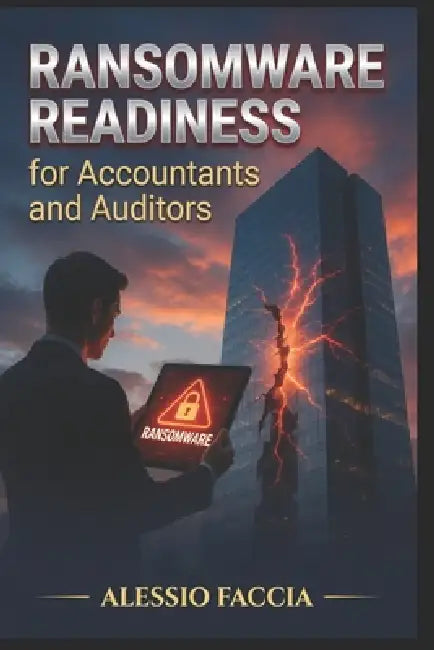 Ransomware Readiness for Accountants and Auditors: Practical Controls, Audit Procedures, Financial Reporting Risks, and Incident Response for Modern F by Alessio Faccia