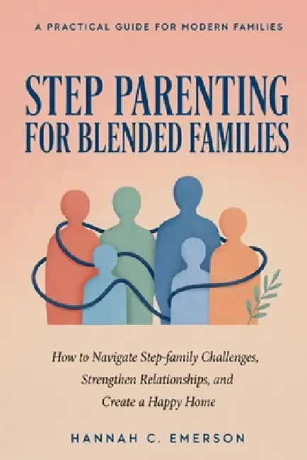 Step Parenting for Blended Families: How to Navigate Step-family Challenges, Strengthen Relationships, and Create a Happy Home by Hannah C. Emerson