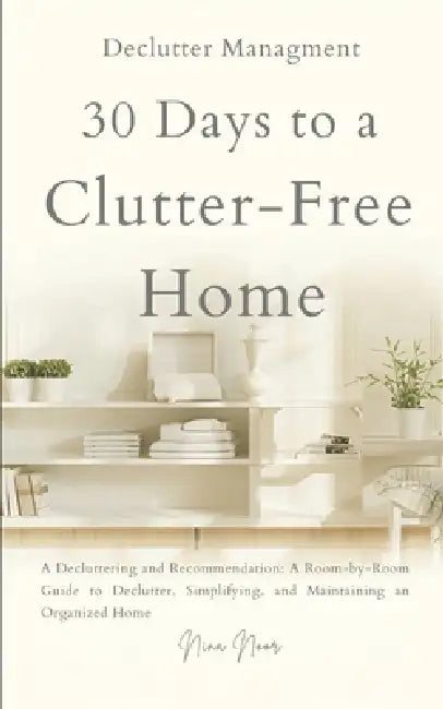 30 Days to a Clutter-Free Home: Decluttering and Organizing Made Simple: A Room-by-Room Guide to Tidying, Simplifying, and Maintaining an Organized Ho by Nina Noor