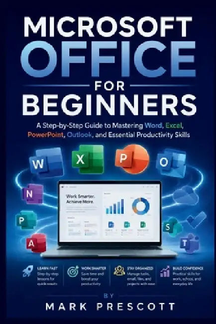 Microsoft Office for Beginners: A Step-by-Step Guide to Mastering Word, Excel, PowerPoint, Outlook, and Essential Productivity Skills by Mark Prescott