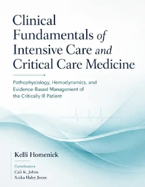 Clinical Fundamentals of Intensive Care and Critical Care Medicine: Pathophysiology, Hemodynamics, and Evidence-Based Management of the Critically Ill by Cali K. Johns, Anika Haley Jones, Kelli Homenick