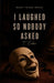 I Laughed So Nobody Asked by T. Euke