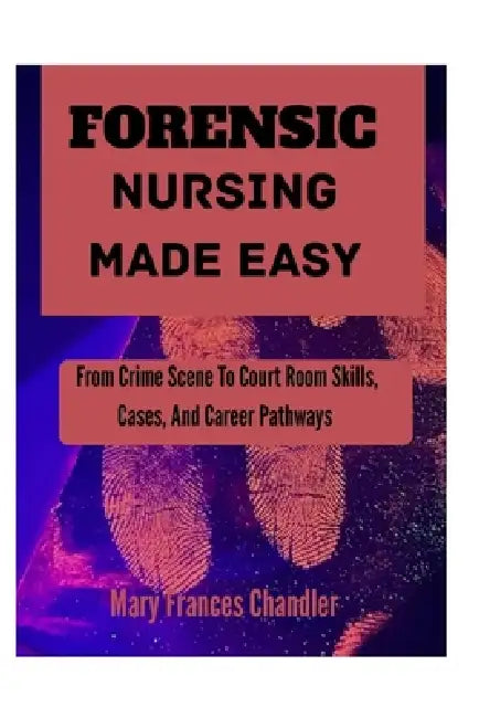Forensic Nursing Made Easy: From Crime Scene To Court Room Skills, Cases, And Career Pathways by Mary Frances Chandler