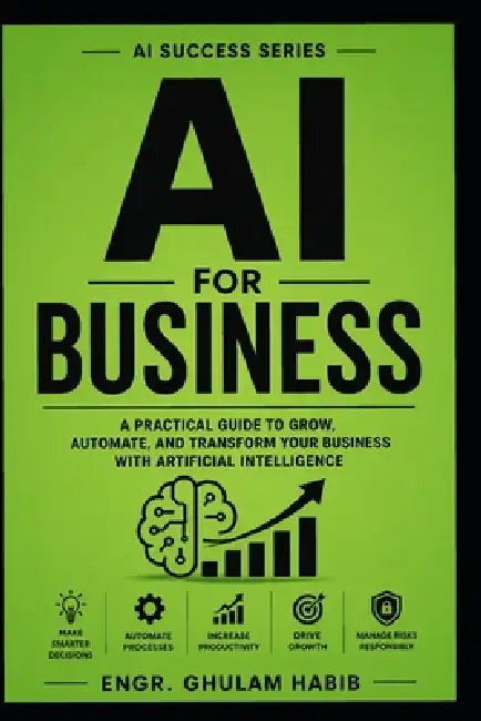 AI for Business: A Practical Guide to Grow, Automate, and Transform Your Business with Artificial Intelligence by Zain Habib, Engr Ghulam Habib