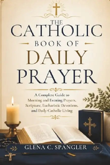 The Catholic Book of Daily Prayer: A Complete Guide to Morning and Evening Prayers, Scripture, Eucharistic Devotions, and Daily Catholic Living by Glenda C. Spangler