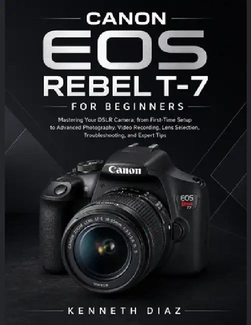Canon EOS Rebel T-7 For Beginners: Mastering Your DSLR Camera; from First-Time Setup to Advanced Photography, Video Recording, Lens Selection, Trouble by Kenneth Diaz