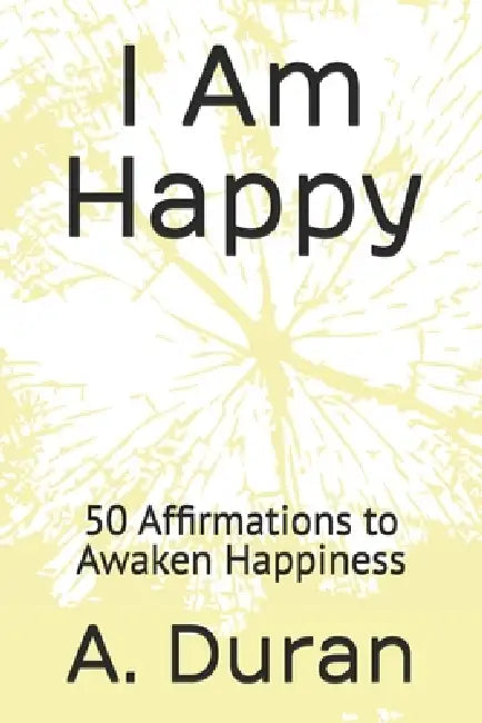 I Am Happy: 50 Affirmations to Awaken Happiness by A. Duran