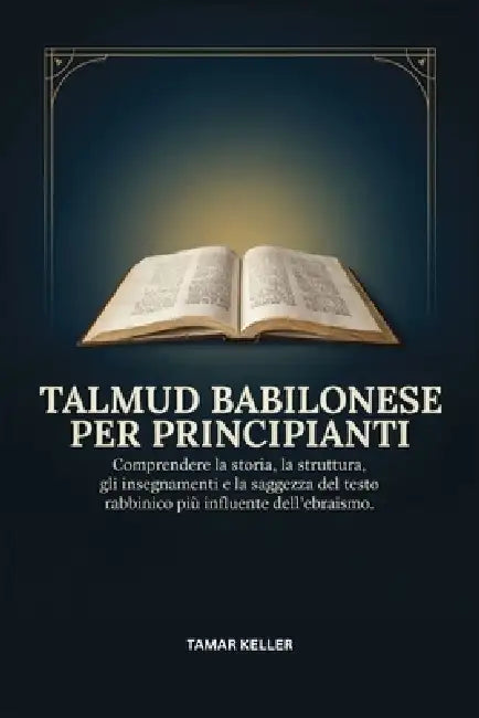Talmud Babilonese Per Principianti: Comprendere la storia, la struttura, gli insegnamenti e la saggezza del testo rabbinico più influente dell'ebraism by Tamar Keller