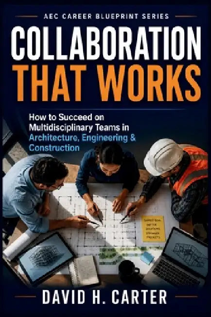 Collaboration That Works: How to Succeed on Multidisciplinary Teams in Architecture, Engineering & Construction by David H. Carter