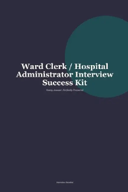 Ward Clerk and Hospital Administrator Interview Questions Answered: Proven Responses and Preparation Strategies for Every Stage of the Hiring Process by Interview Decoded