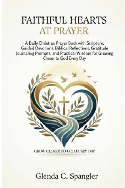 Faithful Hearts at Prayer: A Daily Christian Prayer Book with Scripture, Guided Devotions, Biblical Reflections, Gratitude Journaling Prompts, and Pra by Glenda C. Spangler