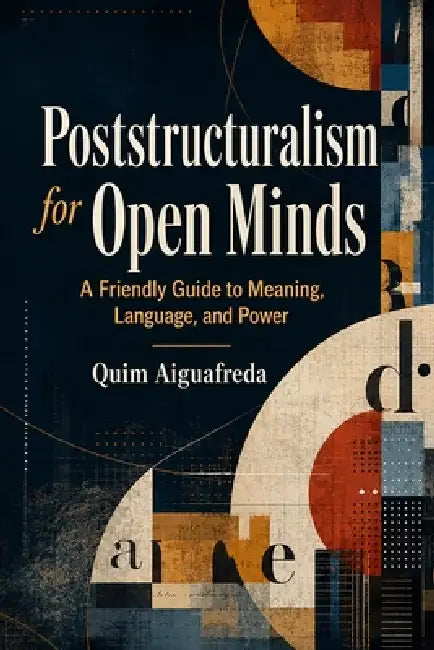 Poststructuralism for Open Minds: A Friendly Guide to Meaning, Language, and Power by Quim Aiguafreda