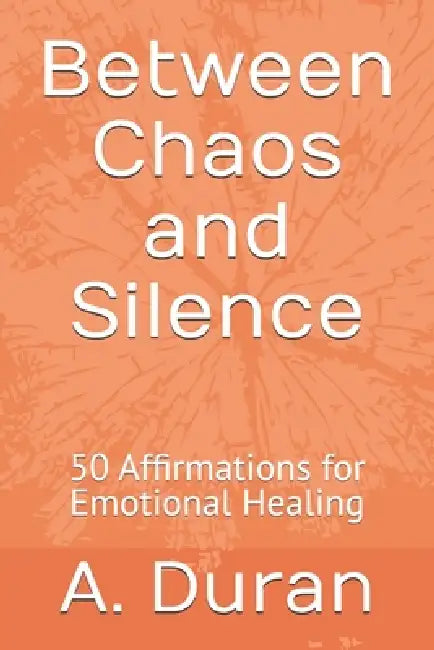 Between Chaos and Silence: 50 Affirmations for Emotional Healing by A. Duran