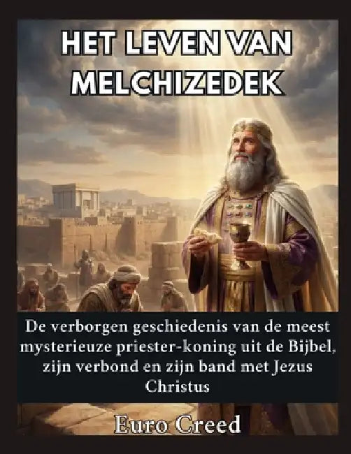Het leven van Melchizedek: De verborgen geschiedenis van de meest mysterieuze priester-koning uit de Bijbel, zijn verbond en zijn band met Jezus Chris by Euro Creed
