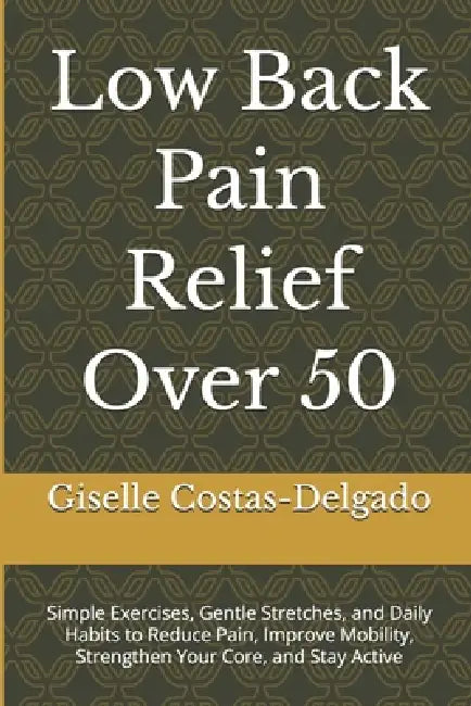 Low Back Pain Relief Over 50: Simple Exercises, Gentle Stretches, and Daily Habits to Reduce Pain, Improve Mobility, Strengthen Your Core, and Stay Ac by Giselle Costas-Delgado
