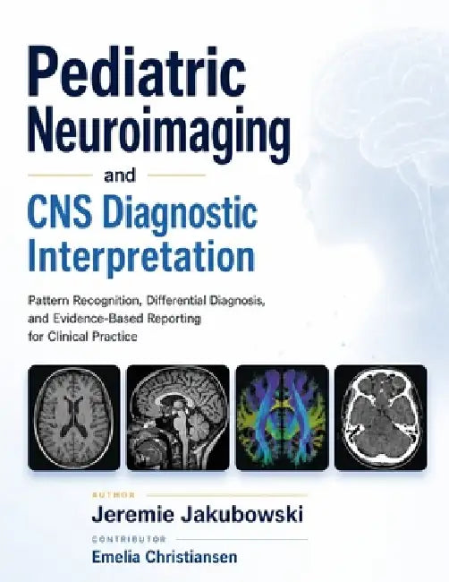 Pediatric Neuroimaging and CNS Diagnostic Interpretation: Pattern Recognition, Differential Diagnosis, and Evidence-Based Reporting for Clinical Pract by Emelia Christiansen, Jeremie Jakubowski