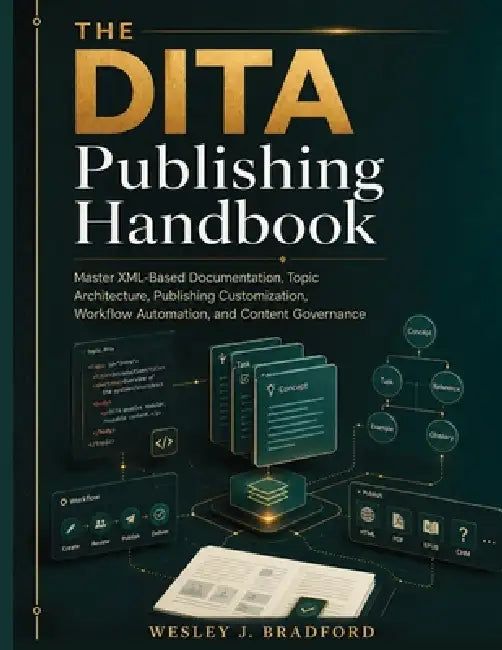 The DITA Publishing Handbook: Master XML-Based Documentation, Topic Architecture, Publishing Customization, Workflow Automation, and Content Governanc by Wesley J. Bradford