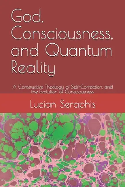 God, Consciousness, and Quantum Reality: A Constructive Theology of Self-Correction, and the Evolution of Consciousness by Michael Wallick, Lucian Seraphis