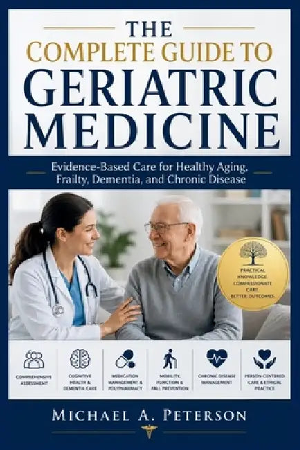 The Complete Guide to Geriatric Medicine: Evidence-Based Care for Healthy Aging, Frailty, Dementia, and Chronic Disease by Michael A. Peterson