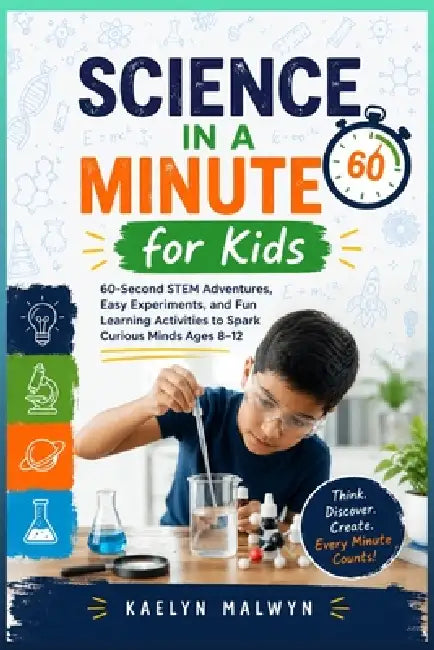 Science in a Minute for Kids: 60-Second STEM Adventures, Easy Experiments, and Fun Learning Activities to Spark Curious Minds Ages 8-12 by Kaelyn Malwyn