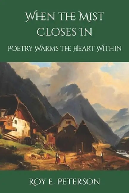 When the Mist Closes In: Poetry Warms the Heart Within by Roy E. Peterson
