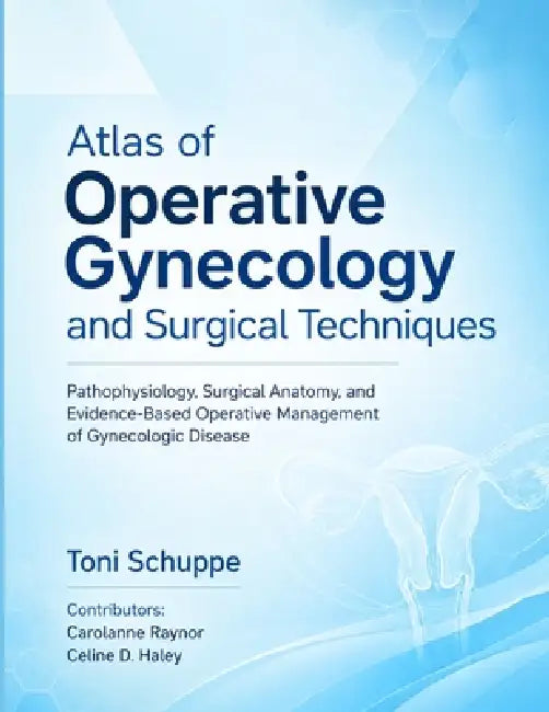 Atlas of Operative Gynecology and Surgical Techniques: Pathophysiology, Surgical Anatomy, and Evidence-Based Operative Management of Gynecologic Disea by Carolanne Raynor, Celine D. Haley, Toni Schuppe