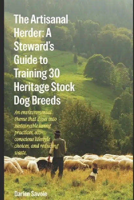 The Artisanal Herder: A Stewards Guide to Training 30 Heritage Stock Dog Breeds: An environmental theme that dives into sustainable living practices e by Darien Savoie
