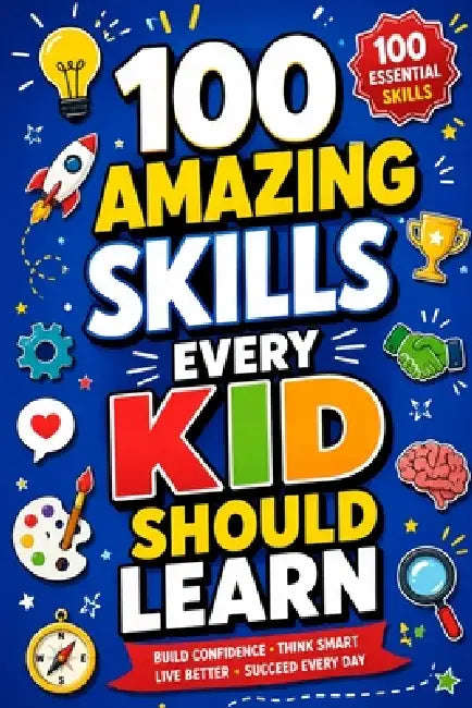 100 Amazing Skills Every Kid Should Learn: Discover Fun Life Skills, Critical Thinking, Communication, Creativity, Problem Solving, Confidence, Indepe by Samriti, Wolfeza Publishing