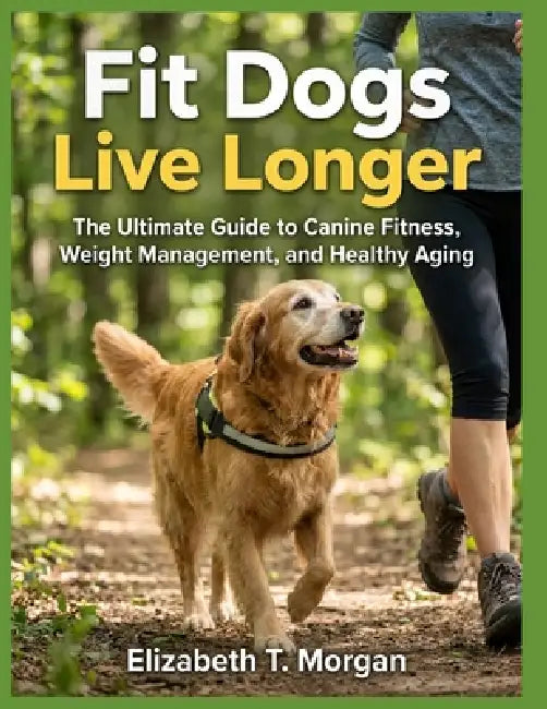 Fit Dogs Live Longer: The Ultimate Guide to Canine Fitness, Weight Management, and Healthy Aging by Elizabeth T. Morgan