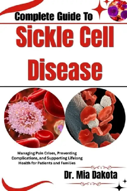 Complete Guide To Sickle Cell Disease: Managing Pain Crises, Preventing Complications, and Supporting Lifelong Health for Patients and Families by Mia Dakota