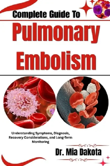 Complete Guide To Pulmonary Embolism: Understanding Symptoms, Diagnosis, Recovery Considerations, and Long-Term Monitoring by Mia Dakota