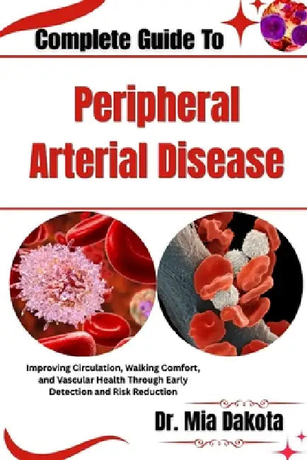 Complete Guide To Peripheral Arterial Disease: Improving Circulation, Walking Comfort, and Vascular Health Through Early Detection and Risk Reduction by Mia Dakota