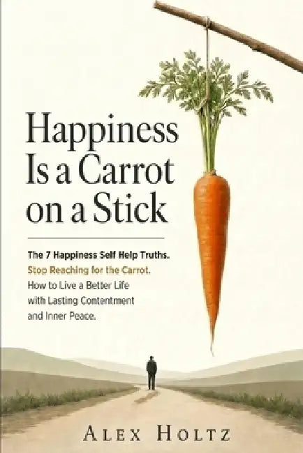 Happiness Is a Carrot on a Stick: The 7 Happiness Self Help Truths - Stop Reaching for the Carrot - How to Live a Better Life with Lasting Contentment by Alex Holtz