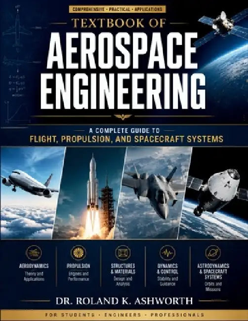 Textbook of Aerospace Engineering: A Complete Guide to Flight, Propulsion, and Spacecraft Systems by Roland K. Ashworth