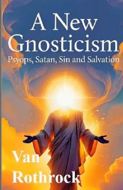 A New Gnosticism: Psyops, Satan, Sin, and Salvation by Van Rothrock