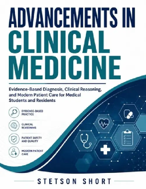 Advancements in Clinical Medicine: Evidence-Based Diagnosis, Clinical Reasoning, and Modern Patient Care for Medical Students and Residents by Stetson Short