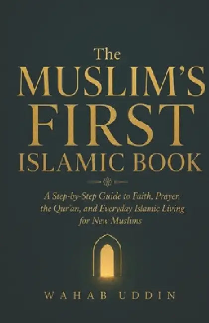 The Muslim's First Islamic Book: A Step-by-Step Guide to Faith, Prayer, the Qur'an, and Everyday Islamic Living for New Muslims by Wahab Uddin