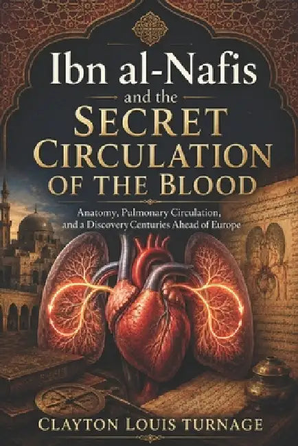 Ibn al-Nafis and the Secret Circulation of the Blood: Anatomy, Pulmonary Circulation, and a Discovery Centuries Ahead of Europe by Clayton Louis Turnage