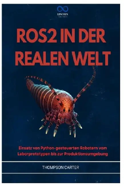 Ros2 in Der Realen Welt: Einsatz von Python-gesteuerten Robotern vom Laborprototypen bis zur Produktionsumgebung by Thompson Carter