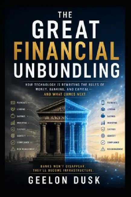 The Great Financial Unbundling: Banking After Banks: Why the World's Financial System Is Being Rebuilt From the Ground Up by Geelon Dusk