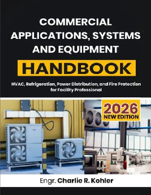 Commercial Applications, Systems and Equipment Handbook: HVAC, Refrigeration, Power Distribution, and Fire Protection for Facility Professional by Charlie R. Kohler