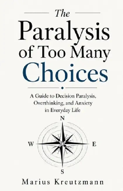 The Paralysis of Too Many Choices: A Guide to Decision Paralysis, Overthinking, and Anxiety in Everyday Life by Marius Kreutzmann